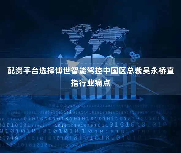 配资平台选择博世智能驾控中国区总裁吴永桥直指行业痛点