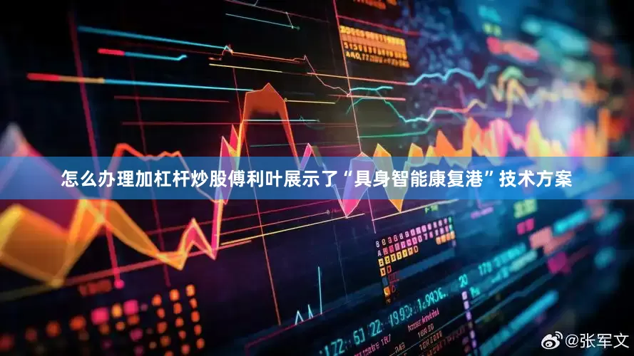 怎么办理加杠杆炒股傅利叶展示了“具身智能康复港”技术方案