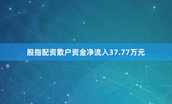 股指配资散户资金净流入37.77万元