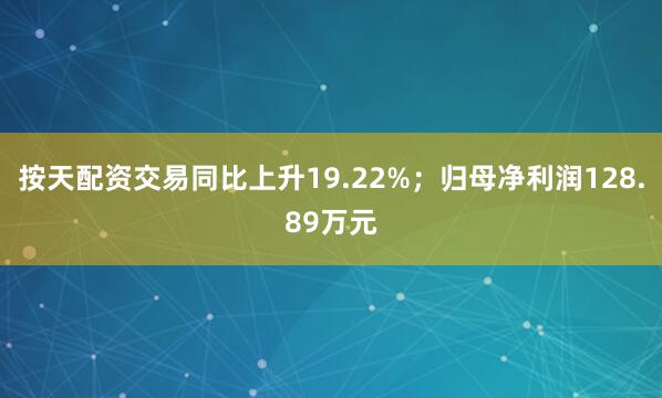 按天配资交易同比上升19.22%；归母净利润128.89万元