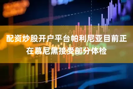 配资炒股开户平台帕利尼亚目前正在慕尼黑接受部分体检