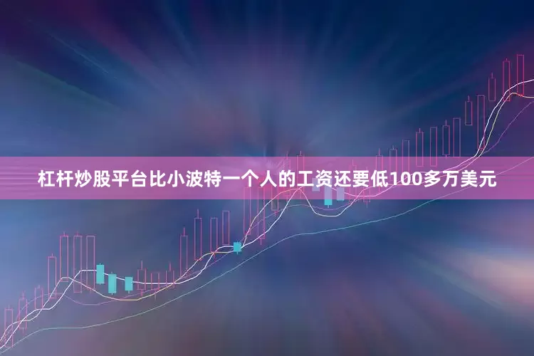 杠杆炒股平台比小波特一个人的工资还要低100多万美元