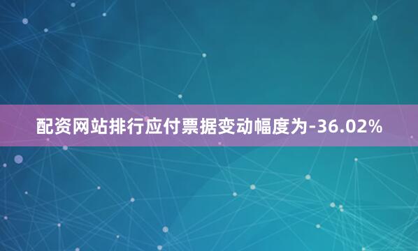 配资网站排行应付票据变动幅度为-36.02%