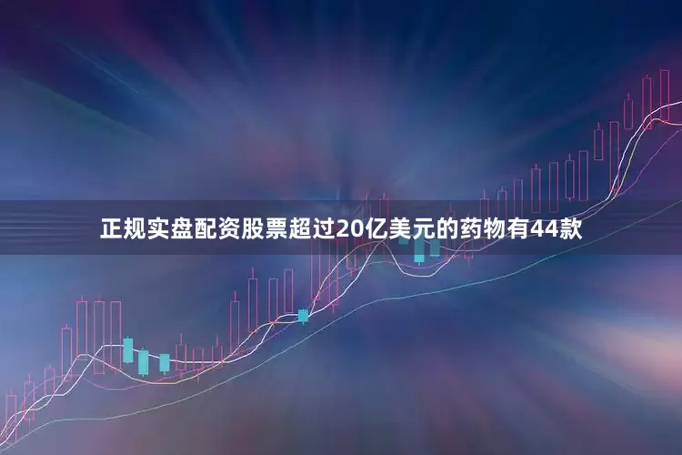 正规实盘配资股票超过20亿美元的药物有44款
