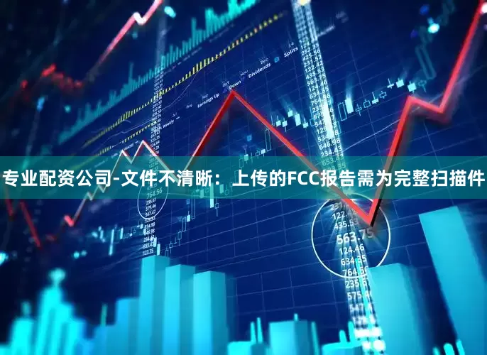 专业配资公司-文件不清晰：上传的FCC报告需为完整扫描件
