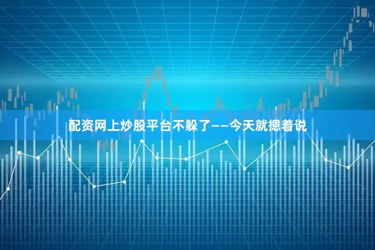 配资网上炒股平台不躲了——今天就摁着说