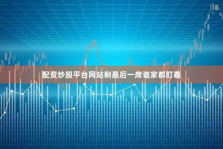 配资炒股平台网站剩最后一席谁家都盯着